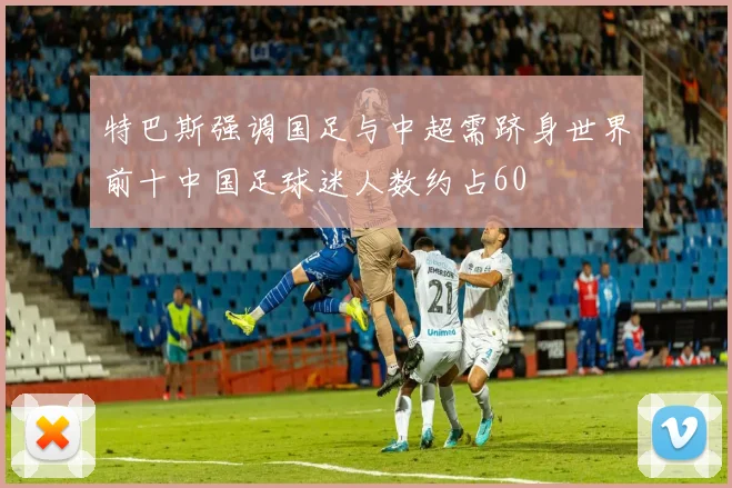 特巴斯强调国足与中超需跻身世界前十中国足球迷人数约占60