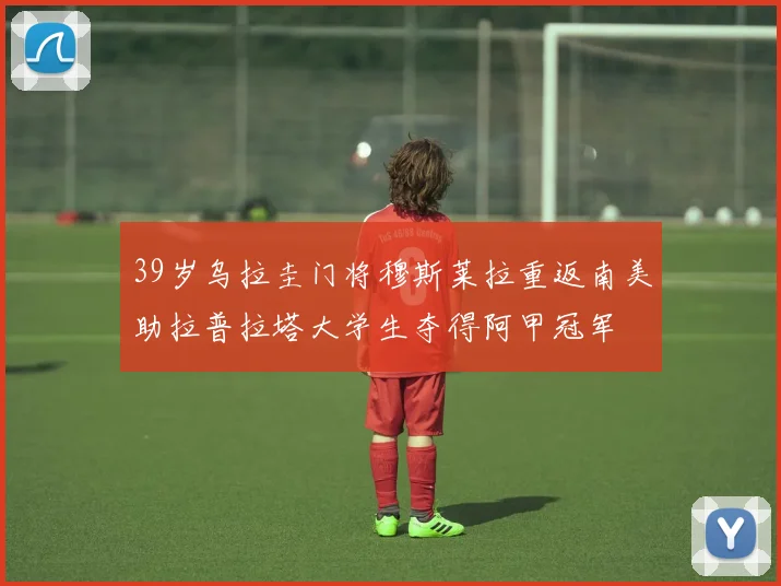 39岁乌拉圭门将穆斯莱拉重返南美助拉普拉塔大学生夺得阿甲冠军