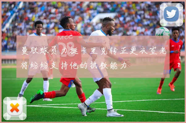 曼联球员力挺卡里克转正更衣室老将纷纷支持他的执教能力
