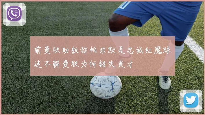 前曼联助教称帕尔默是忠诚红魔球迷不解曼联为何错失良才