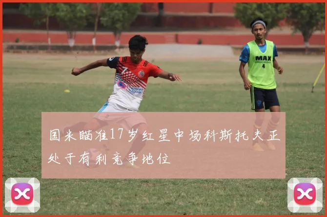 国米瞄准17岁红星中场科斯托夫正处于有利竞争地位