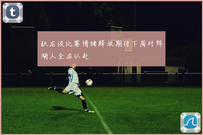 狄龙谈比赛情绪释放期待下周对阵湖人全力以赴