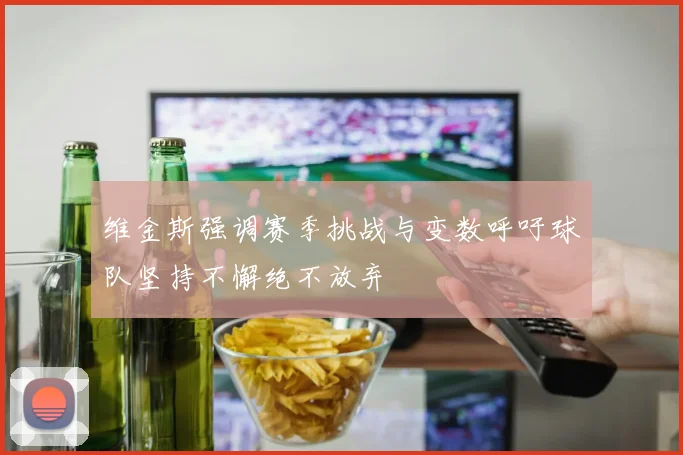 维金斯强调赛季挑战与变数呼吁球队坚持不懈绝不放弃