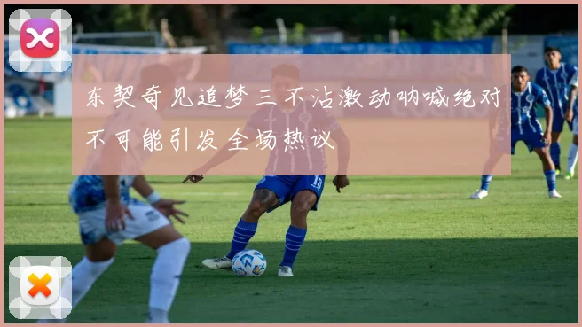 东契奇见追梦三不沾激动呐喊绝对不可能引发全场热议