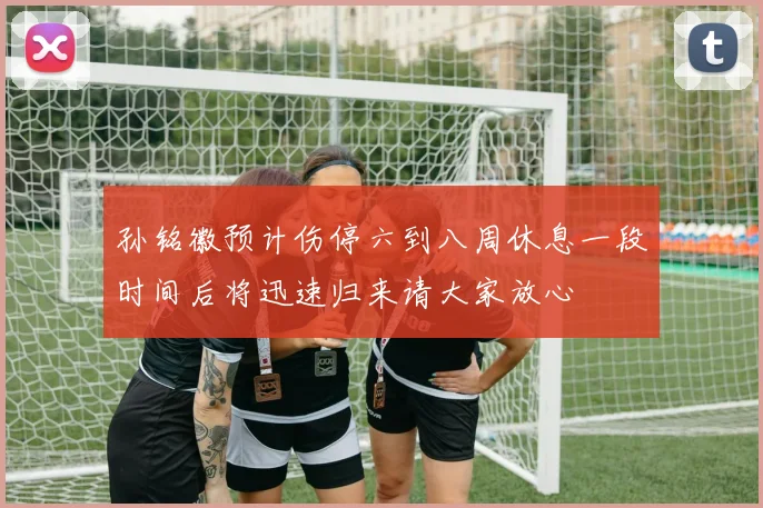 孙铭徽预计伤停六到八周休息一段时间后将迅速归来请大家放心