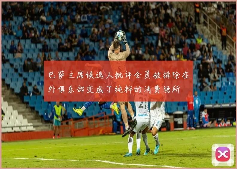 巴萨主席候选人批评会员被排除在外俱乐部变成了纯粹的消费场所