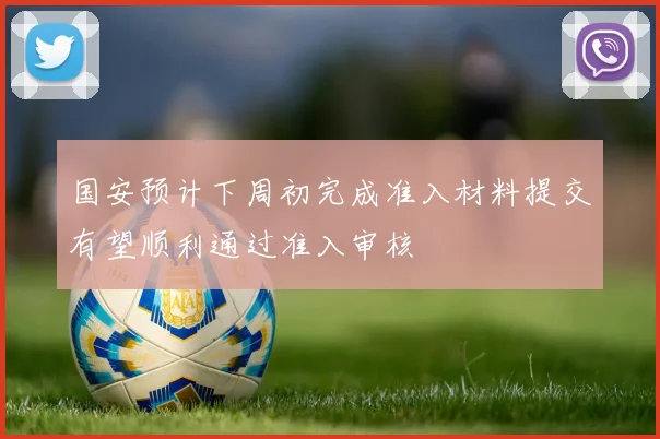 国安预计下周初完成准入材料提交有望顺利通过准入审核