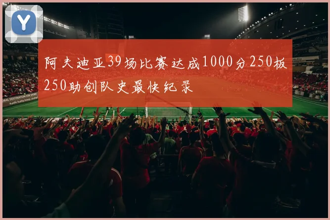 阿夫迪亚39场比赛达成1000分250板250助创队史最快纪录