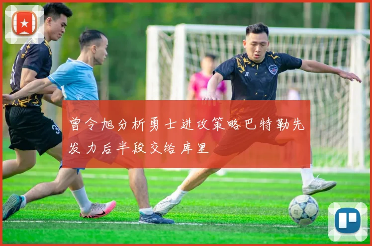 曾令旭分析勇士进攻策略巴特勒先发力后半段交给库里