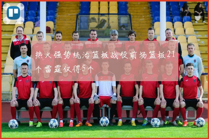 热火强势统治篮板战役前场篮板21个雷霆仅得5个