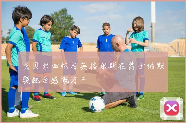 戈贝尔回忆与英格尔斯在爵士的默契配合感慨万千