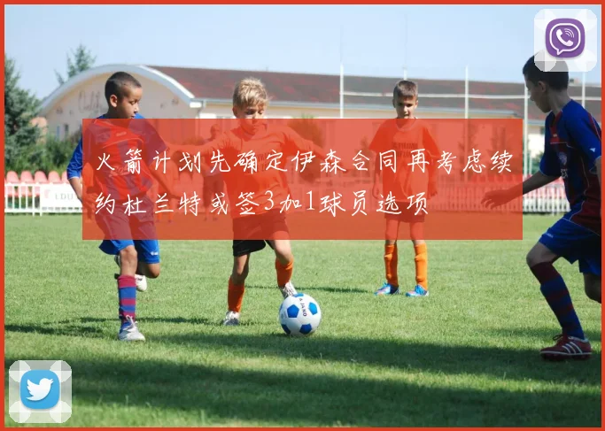 火箭计划先确定伊森合同再考虑续约杜兰特或签3加1球员选项
