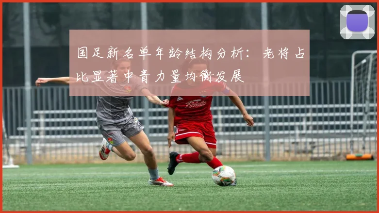 国足新名单年龄结构分析：老将占比显著中青力量均衡发展