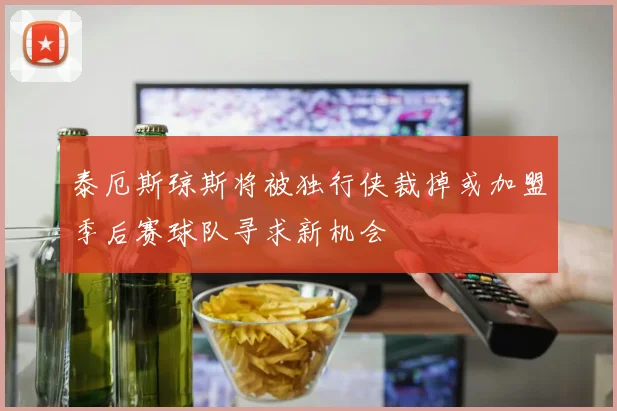 泰厄斯琼斯将被独行侠裁掉或加盟季后赛球队寻求新机会