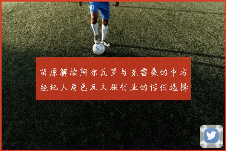 苗原解读阿尔瓦罗与克雷桑的中方经纪人角色及文旅行业的信任选择