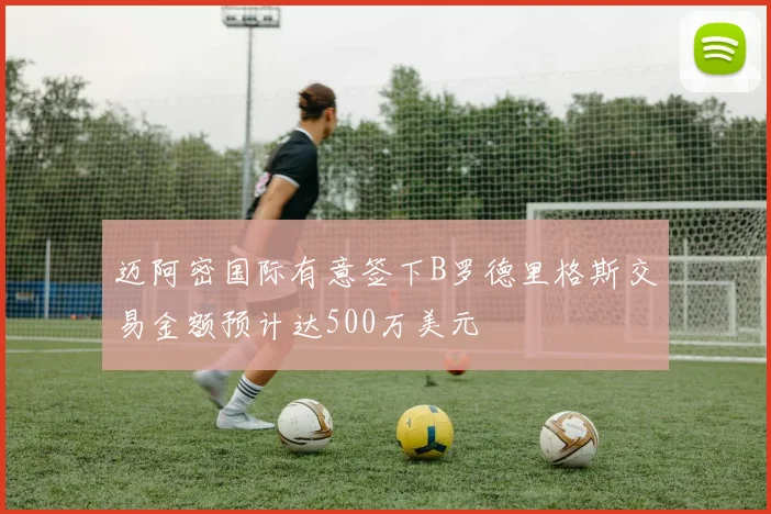迈阿密国际有意签下B罗德里格斯交易金额预计达500万美元