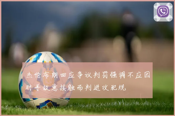 杰伦布朗回应争议判罚强调不应因对手故意接触而判进攻犯规