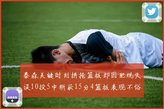 泰森关键时刻拼抢篮板却因犯规失误10投5中斩获15分4篮板表现不俗