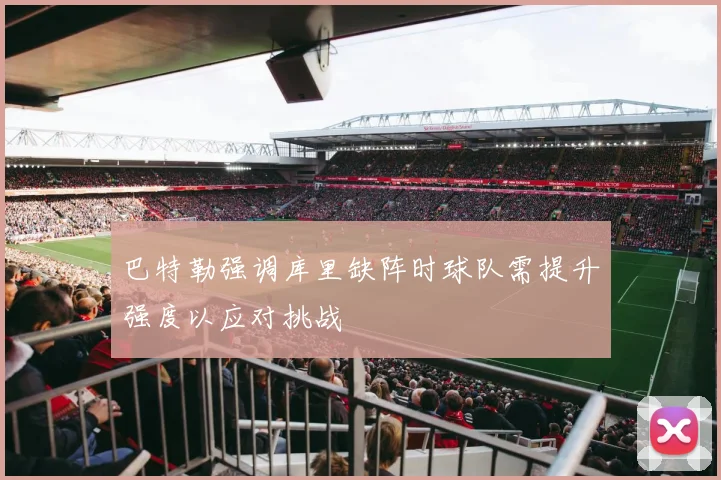 巴特勒强调库里缺阵时球队需提升强度以应对挑战