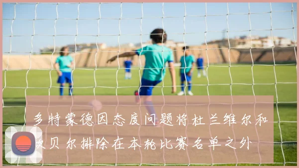 多特蒙德因态度问题将杜兰维尔和坎贝尔排除在本轮比赛名单之外