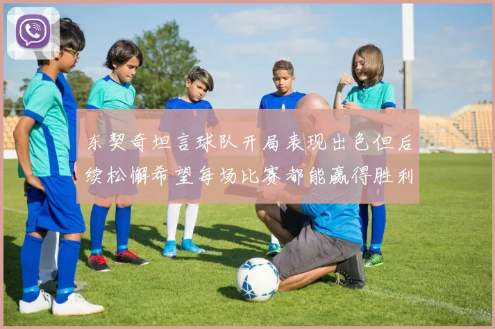 东契奇坦言球队开局表现出色但后续松懈希望每场比赛都能赢得胜利