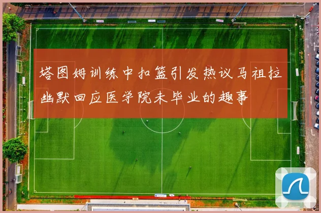 塔图姆训练中扣篮引发热议马祖拉幽默回应医学院未毕业的趣事