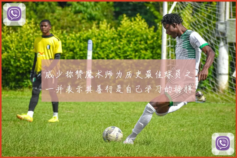 威少称赞魔术师为历史最佳球员之一并表示其善行是自己学习的榜样
