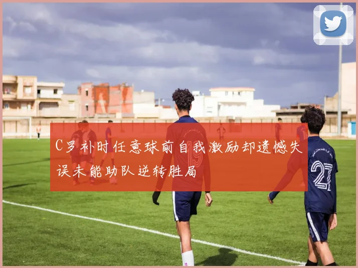 C罗补时任意球前自我激励却遗憾失误未能助队逆转胜局