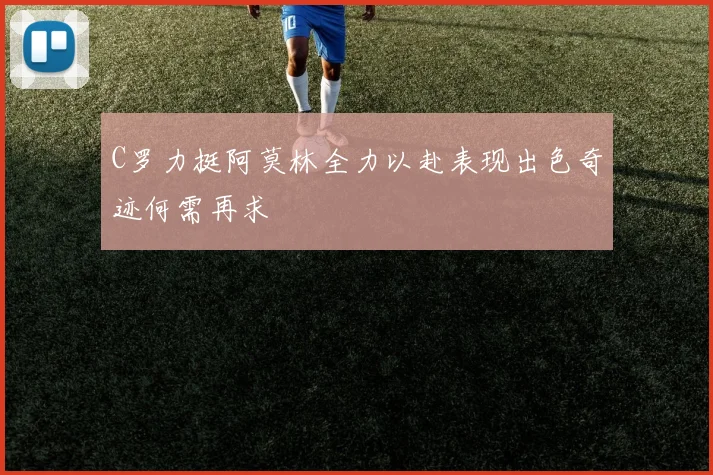 C罗力挺阿莫林全力以赴表现出色奇迹何需再求