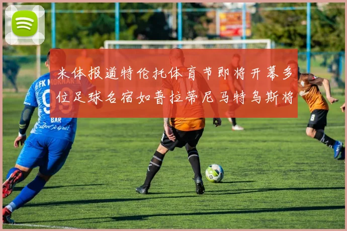 米体报道特伦托体育节即将开幕多位足球名宿如普拉蒂尼马特乌斯将莅临助阵