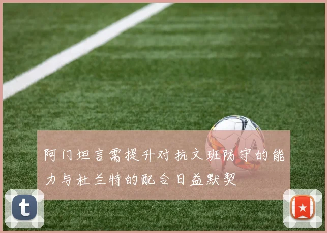 阿门坦言需提升对抗文班防守的能力与杜兰特的配合日益默契