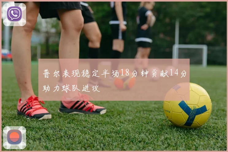 普尔表现稳定半场18分钟贡献14分助力球队进攻