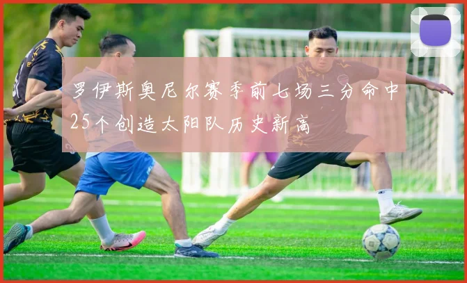 罗伊斯奥尼尔赛季前七场三分命中25个创造太阳队历史新高
