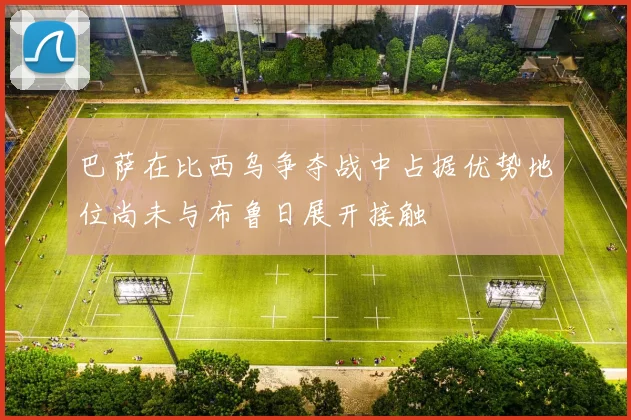 巴萨在比西乌争夺战中占据优势地位尚未与布鲁日展开接触