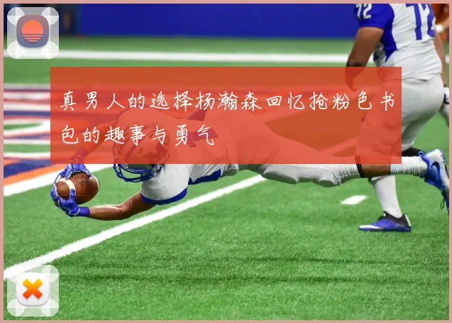 真男人的选择杨瀚森回忆抢粉色书包的趣事与勇气