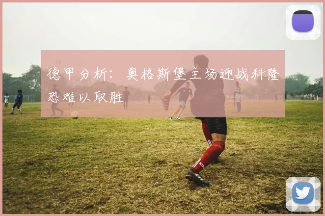 德甲分析：奥格斯堡主场迎战科隆恐难以取胜