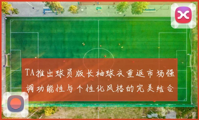 TA推出球员版长袖球衣重返市场强调功能性与个性化风格的完美结合