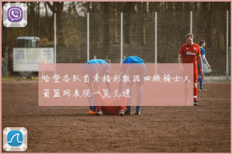 哈登各队首秀精彩数据回顾骑士火箭篮网表现一览无遗