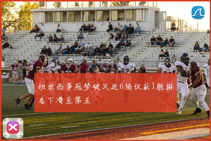 切尔西争冠梦破灭近6场仅获1胜排名下滑至第五