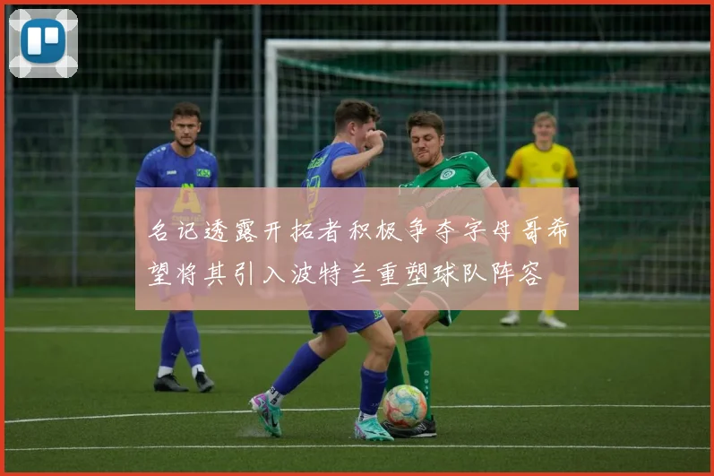 名记透露开拓者积极争夺字母哥希望将其引入波特兰重塑球队阵容