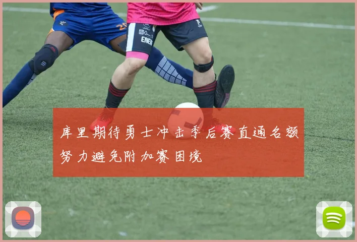 库里期待勇士冲击季后赛直通名额努力避免附加赛困境