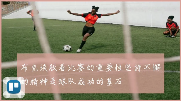 布克谈胶着比赛的重要性坚持不懈的精神是球队成功的基石