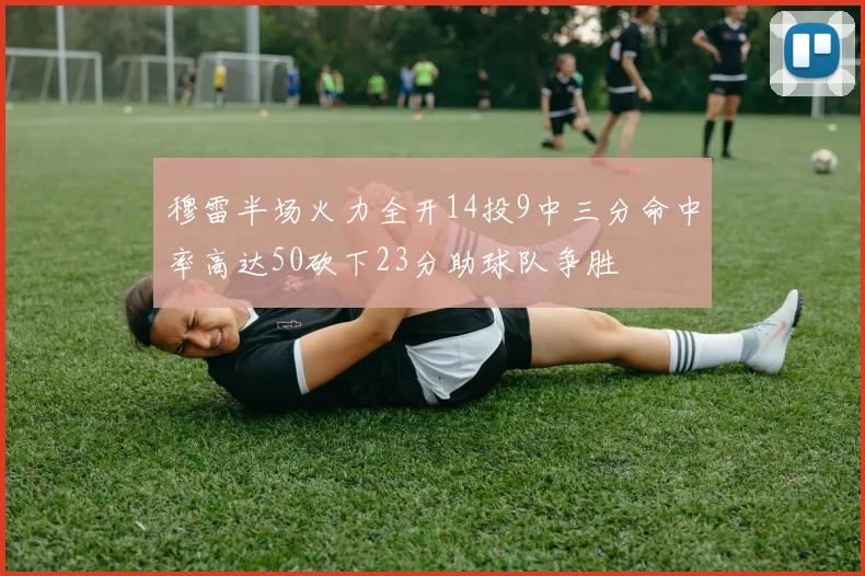 穆雷半场火力全开14投9中三分命中率高达50砍下23分助球队争胜