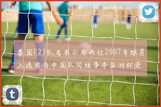 泰国U23队名单公布两位2007年球员入选将与中国队同组争夺亚洲杯荣誉