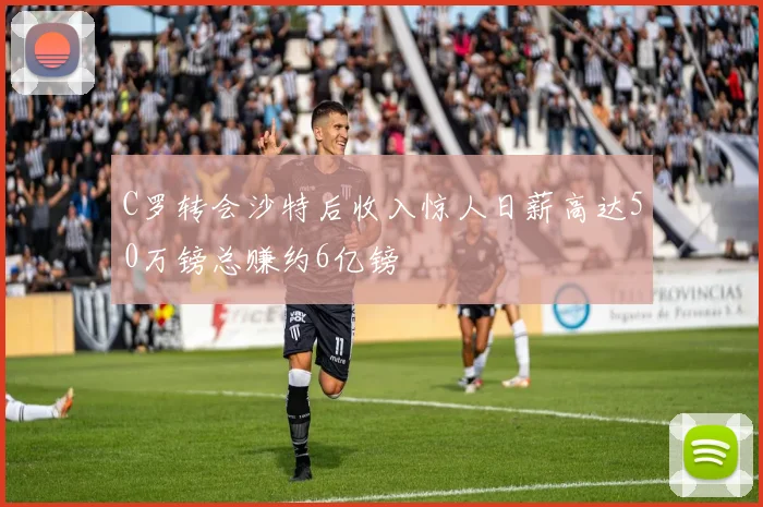 C罗转会沙特后收入惊人日薪高达50万镑总赚约6亿镑
