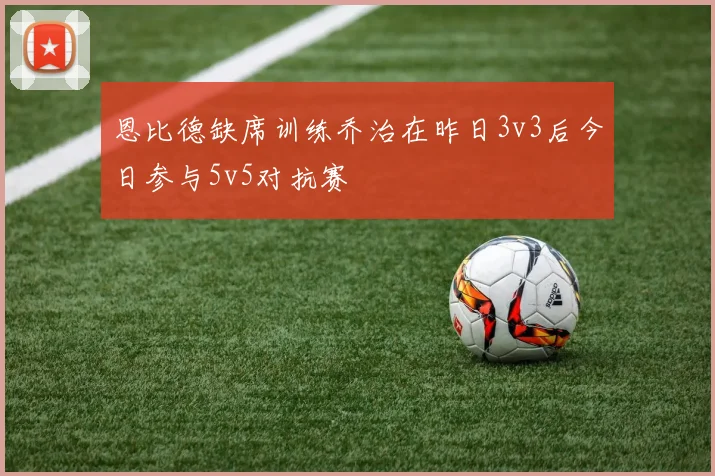 恩比德缺席训练乔治在昨日3v3后今日参与5v5对抗赛