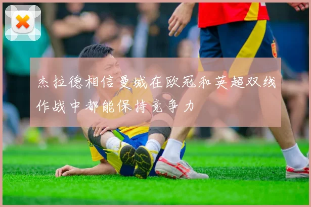 杰拉德相信曼城在欧冠和英超双线作战中都能保持竞争力