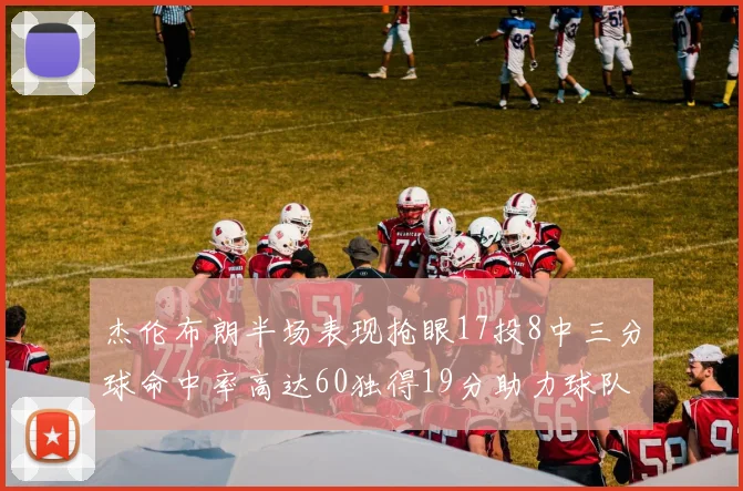 杰伦布朗半场表现抢眼17投8中三分球命中率高达60独得19分助力球队