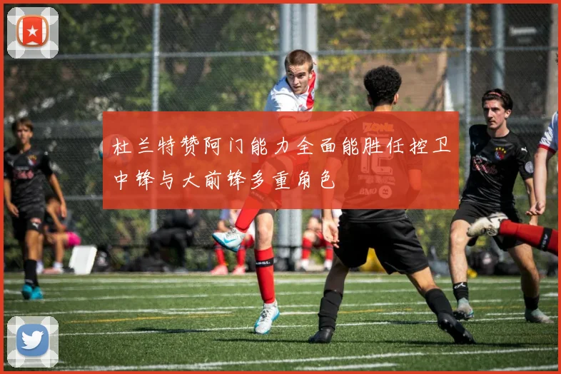 杜兰特赞阿门能力全面能胜任控卫中锋与大前锋多重角色