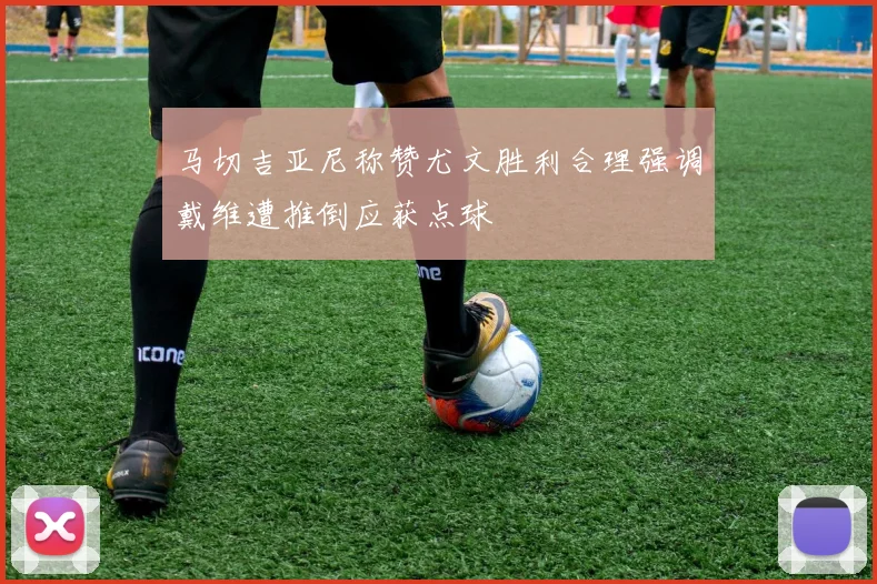 马切吉亚尼称赞尤文胜利合理强调戴维遭推倒应获点球